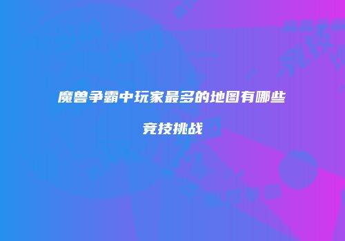 魔兽争霸中玩家最多的地图有哪些竞技挑战