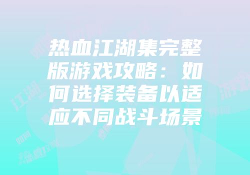 热血江湖集完整版游戏攻略：如何选择装备以适应不同战斗场景