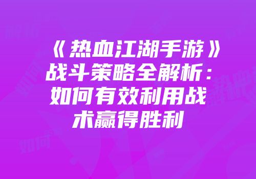 《热血江湖手游》战斗策略全解析：如何有效利用战术赢得胜利