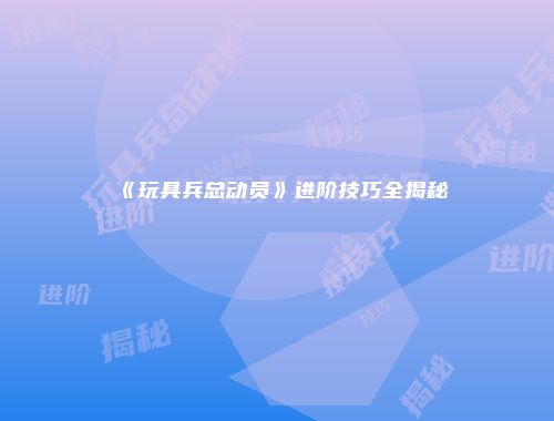 《玩具兵总动员》进阶技巧全揭秘