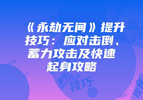 《永劫无间》提升技巧：应对击倒、蓄力攻击及快速起身攻略