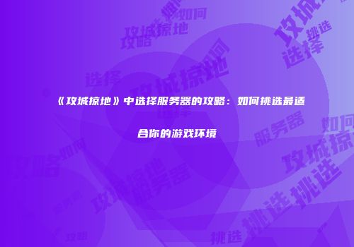 《攻城掠地》中选择服务器的攻略：如何挑选最适合你的游戏环境
