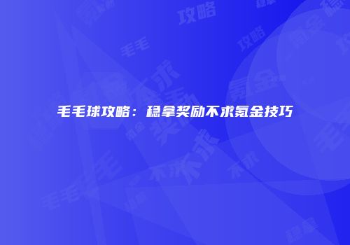 毛毛球攻略：稳拿奖励不求氪金技巧