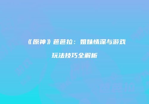 《原神》芭芭拉：姐妹情深与游戏玩法技巧全解析