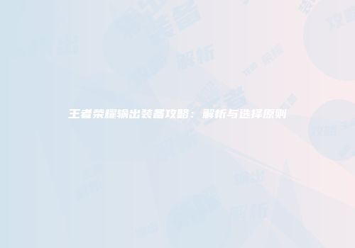 王者荣耀输出装备攻略：解析与选择原则