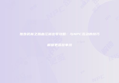 独步武林之热血江湖出号攻略:与NPC互动的技巧解锁更多故事线