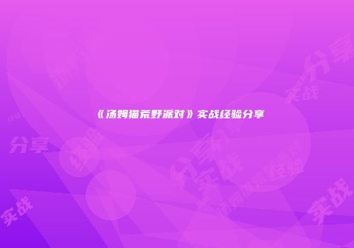 《汤姆猫荒野派对》实战经验分享