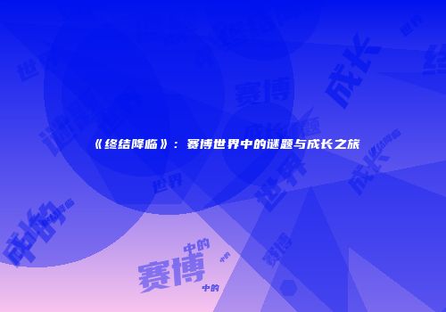 《终结降临》：赛博世界中的谜题与成长之旅