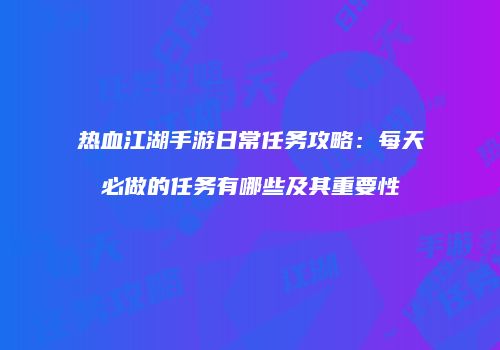 热血江湖手游日常任务攻略：每天必做的任务有哪些及其重要性