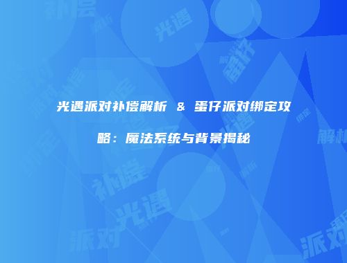 光遇派对补偿解析 & 蛋仔派对绑定攻略：魔法系统与背景揭秘