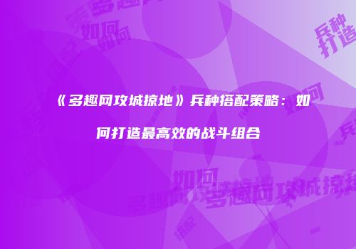 《多趣网攻城掠地》兵种搭配策略：如何打造最高效的战斗组合