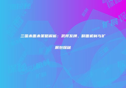 三国杀面杀策略解析：武将发牌、翻面机制与扩展包探秘