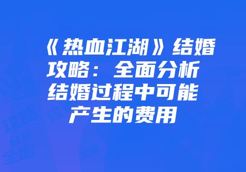 《热血江湖》结婚攻略：全面分析结婚过程中可能产生的费用