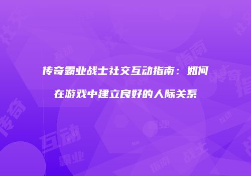 传奇霸业战士社交互动指南：如何在游戏中建立良好的人际关系