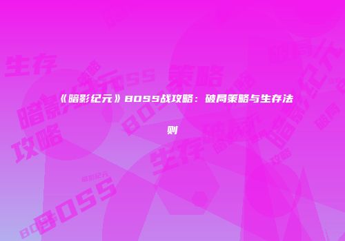 《暗影纪元》BOSS战攻略：破局策略与生存法则