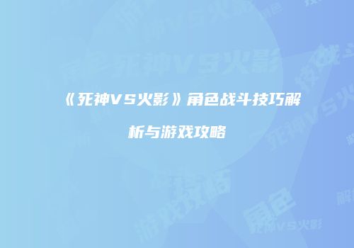 《死神VS火影》角色战斗技巧解析与游戏攻略