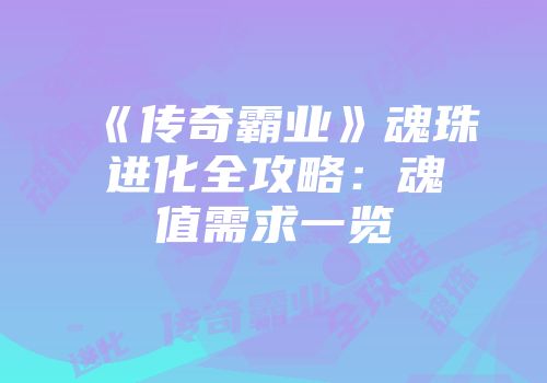 《传奇霸业》魂珠进化全攻略：魂值需求一览