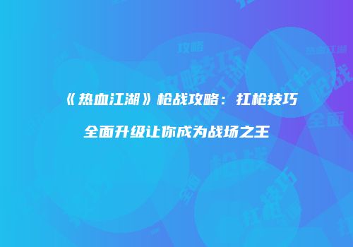 《热血江湖》枪战攻略：扛枪技巧全面升级让你成为战场之王
