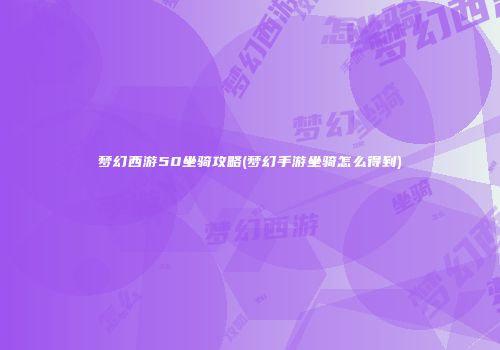 梦幻西游50坐骑攻略(梦幻手游坐骑怎么得到)