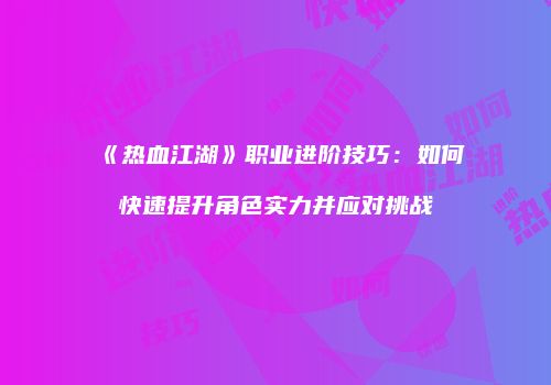 《热血江湖》职业进阶技巧：如何快速提升角色实力并应对挑战