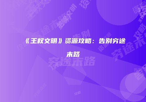 《王权文明》资源攻略：告别穷途末路