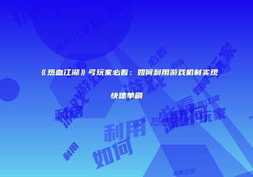《热血江湖》弓玩家必看：如何利用游戏机制实现快速单刷