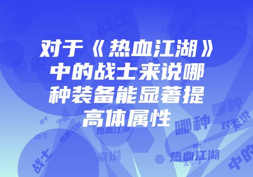 对于《热血江湖》中的战士来说哪种装备能显著提高体属性