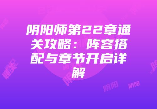 阴阳师第22章通关攻略：阵容搭配与章节开启详解