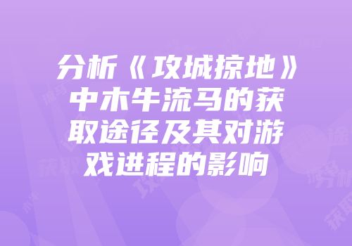 分析《攻城掠地》中木牛流马的获取途径及其对游戏进程的影响