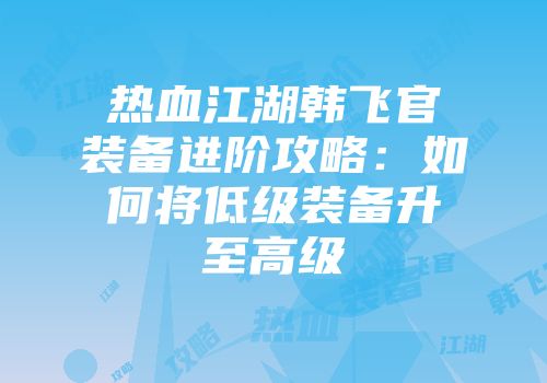 热血江湖韩飞官装备进阶攻略:如何将低级装备升至高级