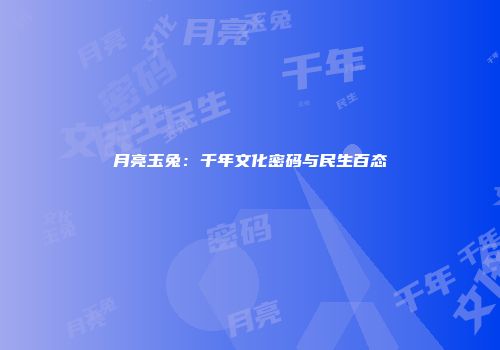 月亮玉兔：千年文化密码与民生百态