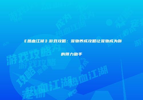 《热血江湖》游戏攻略：宠物养成攻略让宠物成为你的得力助手