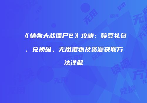 《植物大战僵尸2》攻略：豌豆礼包、兑换码、无用植物及资源获取方法详解
