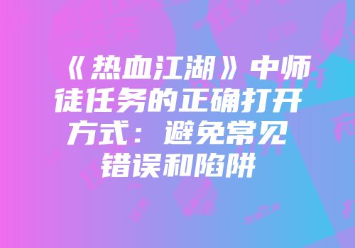 《热血江湖》中师徒任务的正确打开方式：避免常见错误和陷阱