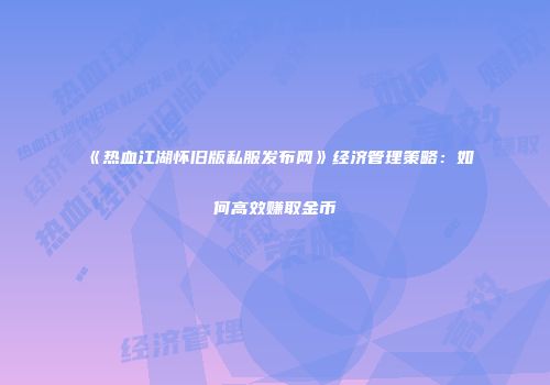 《热血江湖怀旧版私服发布网》经济管理策略：如何高效赚取金币