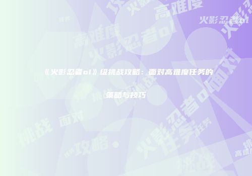 《火影忍者ol》级挑战攻略：面对高难度任务的策略与技巧