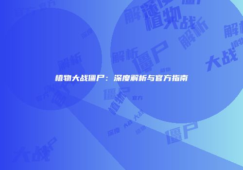 植物大战僵尸：深度解析与官方指南