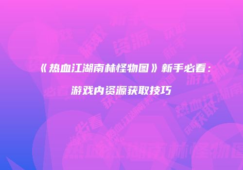 《热血江湖南林怪物图》新手必看：游戏内资源获取技巧