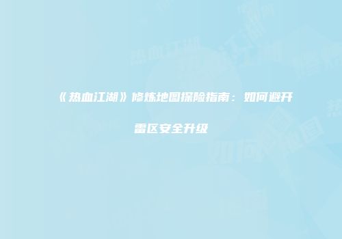 《热血江湖》修炼地图探险指南：如何避开雷区安全升级