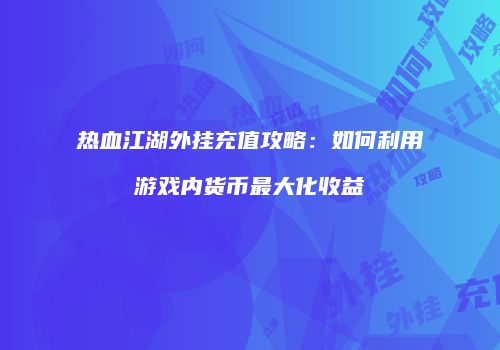 热血江湖外挂充值攻略：如何利用游戏内货币最大化收益