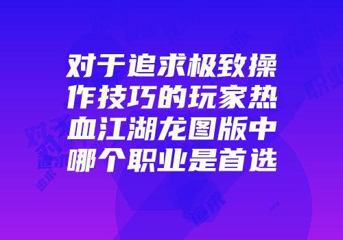 对于追求极致操作技巧的玩家热血江湖龙图版中哪个职业是首选