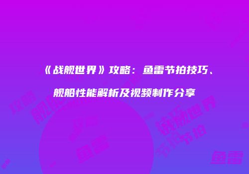 《战舰世界》攻略：鱼雷节拍技巧、舰船性能解析及视频制作分享