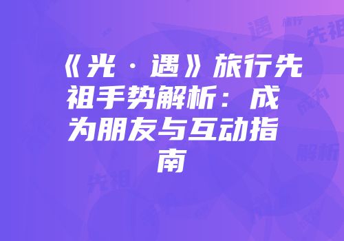 《光·遇》旅行先祖手势解析：成为朋友与互动指南