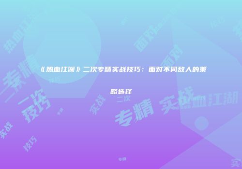 《热血江湖》二次专精实战技巧:面对不同敌人的策略选择