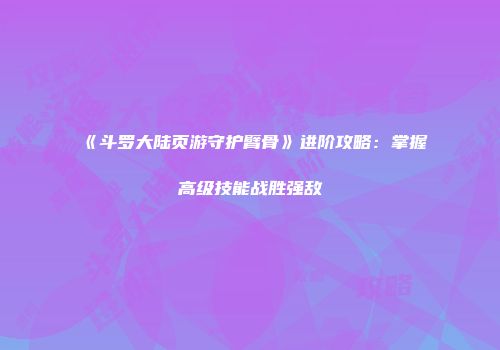 《斗罗大陆页游守护臂骨》进阶攻略：掌握高级技能战胜强敌