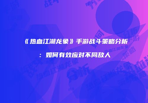 《热血江湖龙象》手游战斗策略分析：如何有效应对不同敌人
