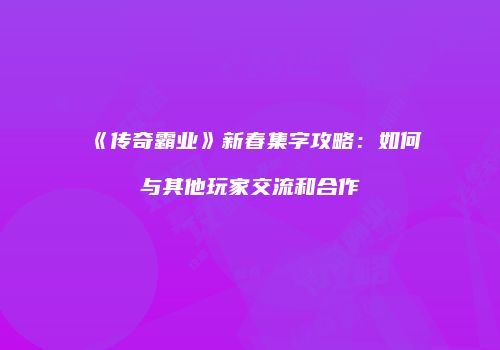 《传奇霸业》新春集字攻略：如何与其他玩家交流和合作