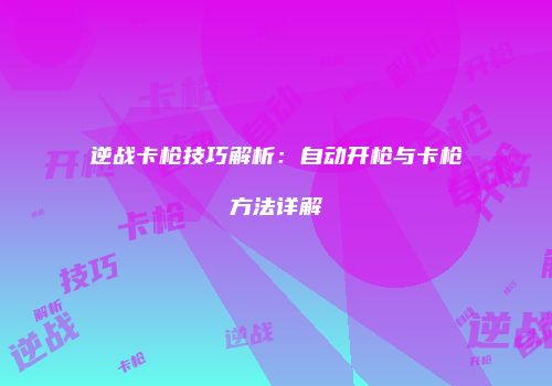 逆战卡枪技巧解析：自动开枪与卡枪方法详解