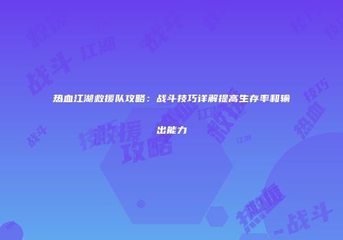 热血江湖救援队攻略:战斗技巧详解提高生存率和输出能力
