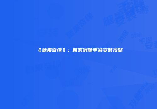 《糖果奇缘》：萌系消除手游安装攻略